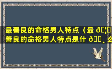 最善良的命格男人特点（最 🦊 善良的命格男人特点是什 🌸 么）